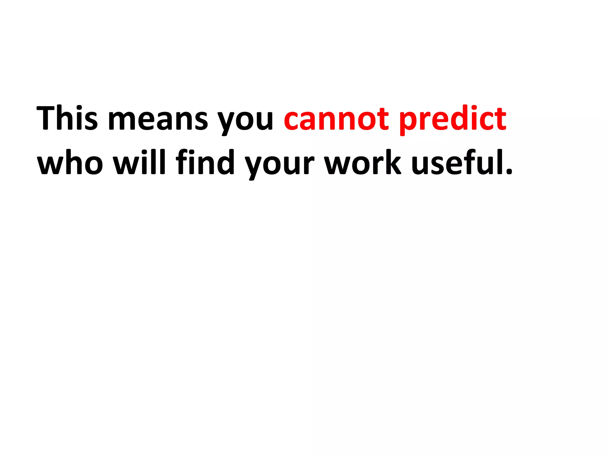 This means you cannot predict
who will find your work useful.
 
