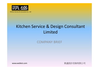 Kitchen Service & Consultant Co., Ltd




          Kitchen Service & Design Consultant 
          Kitchen Service & Design Consultant
                        Limited

                                        COMPANY BRIEF




   www.webkst.com                                       凱盛設計咨詢有限公司
 