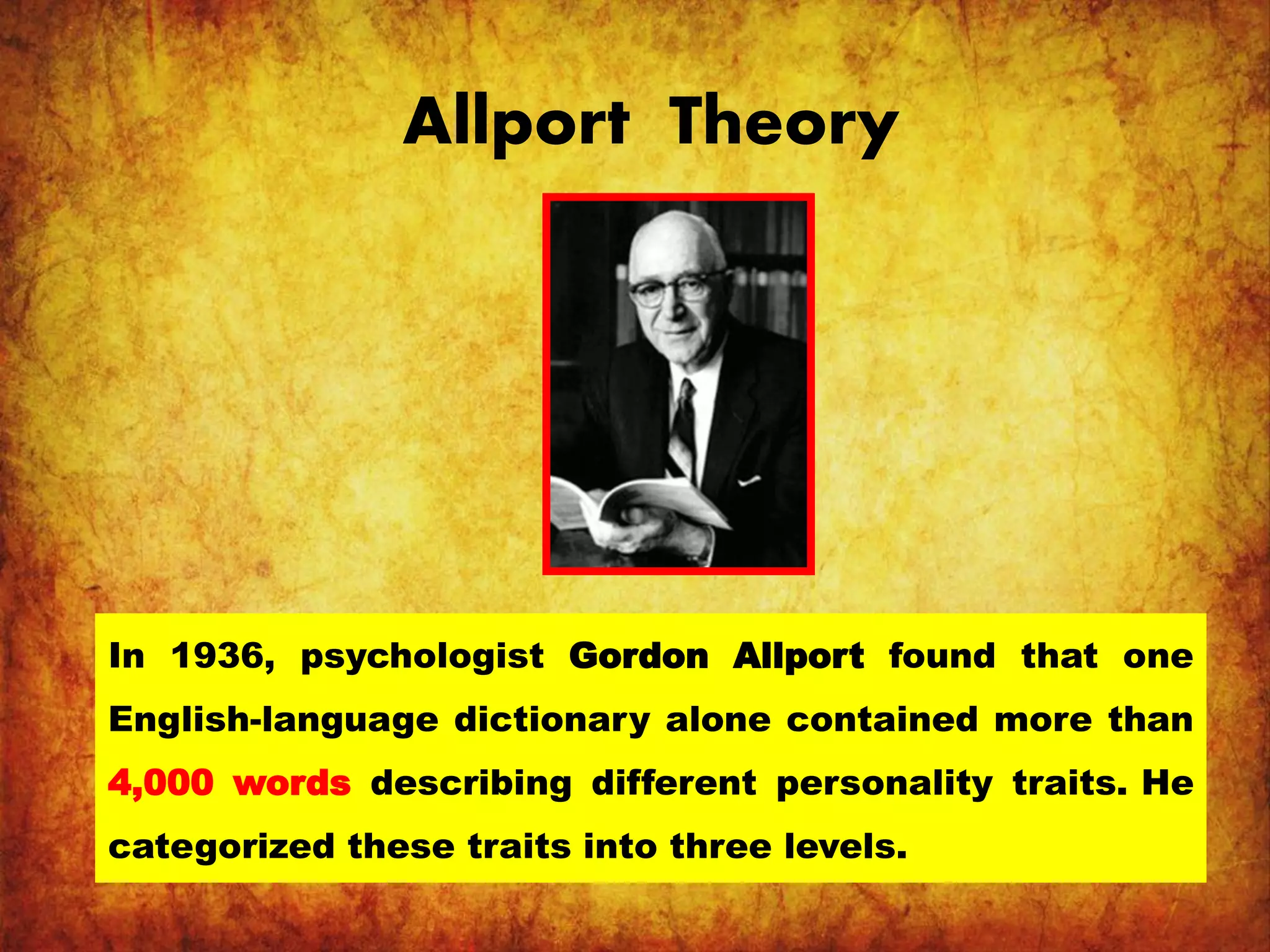 Allport Theory
In 1936, psychologist Gordon Allport found that one
English-language dictionary alone contained more than
4,000 words describing different personality traits. He
categorized these traits into three levels.
 