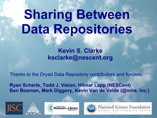 Sharing Between
     Data Repositories
                    Kevin S. Clarke
                 ksclarke@nescent.org

Thanks to the Dryad Data Repository contributors and funders:

Ryan Scherle, Todd J. Vision, Hilmar Lapp (NESCent)
Ben Bosman, Mark Diggory, Kevin Van de Velde (@mire, Inc.)



       NESCent
 