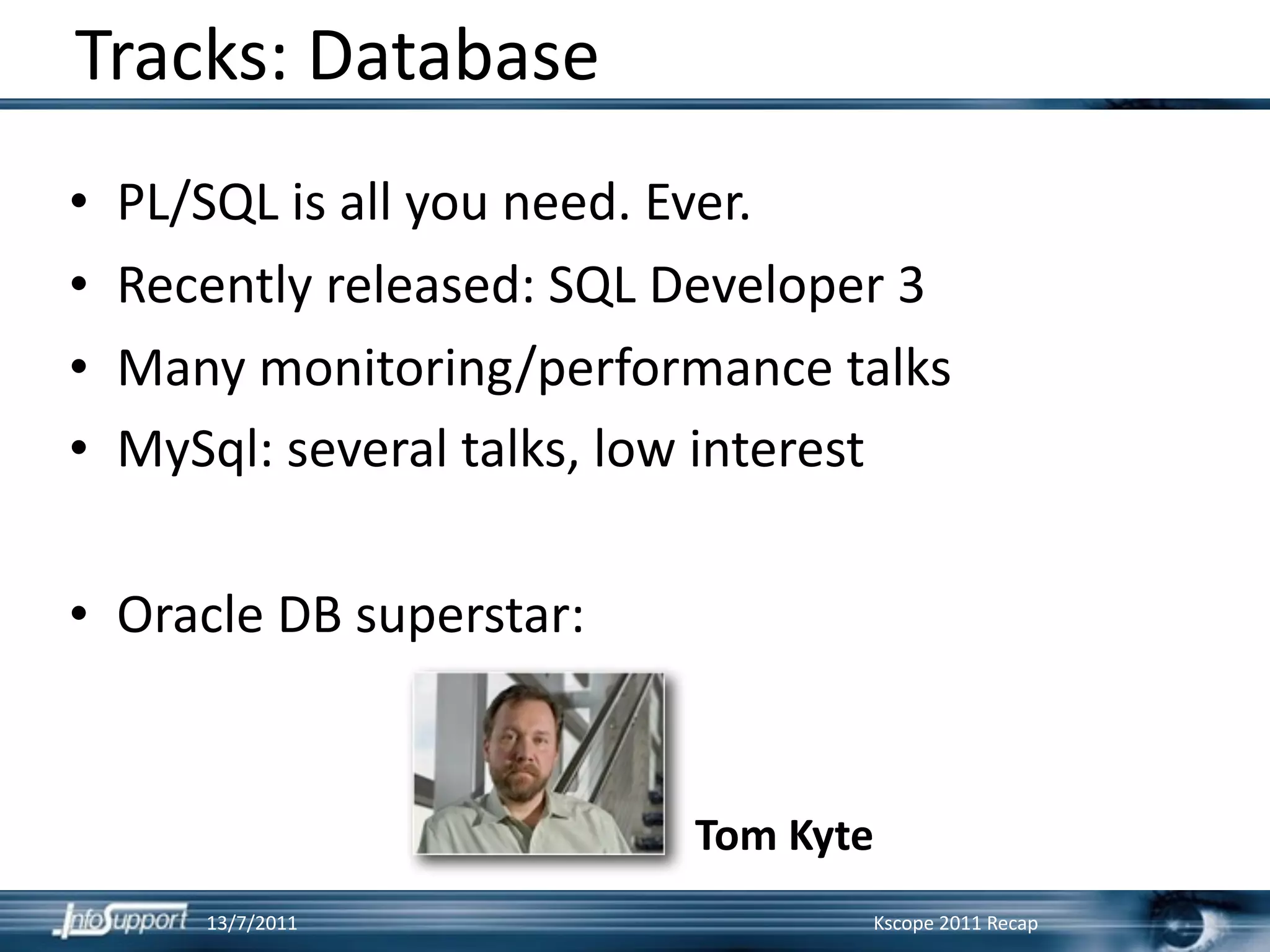 Tracks: Database
•   PL/SQL is all you need. Ever.
•   Recently released: SQL Developer 3
•   Many monitoring/performance talks
•   MySql: several talks, low interest

• Oracle DB superstar:


                           Tom Kyte
       13/7/2011                  Kscope 2011 Recap
 