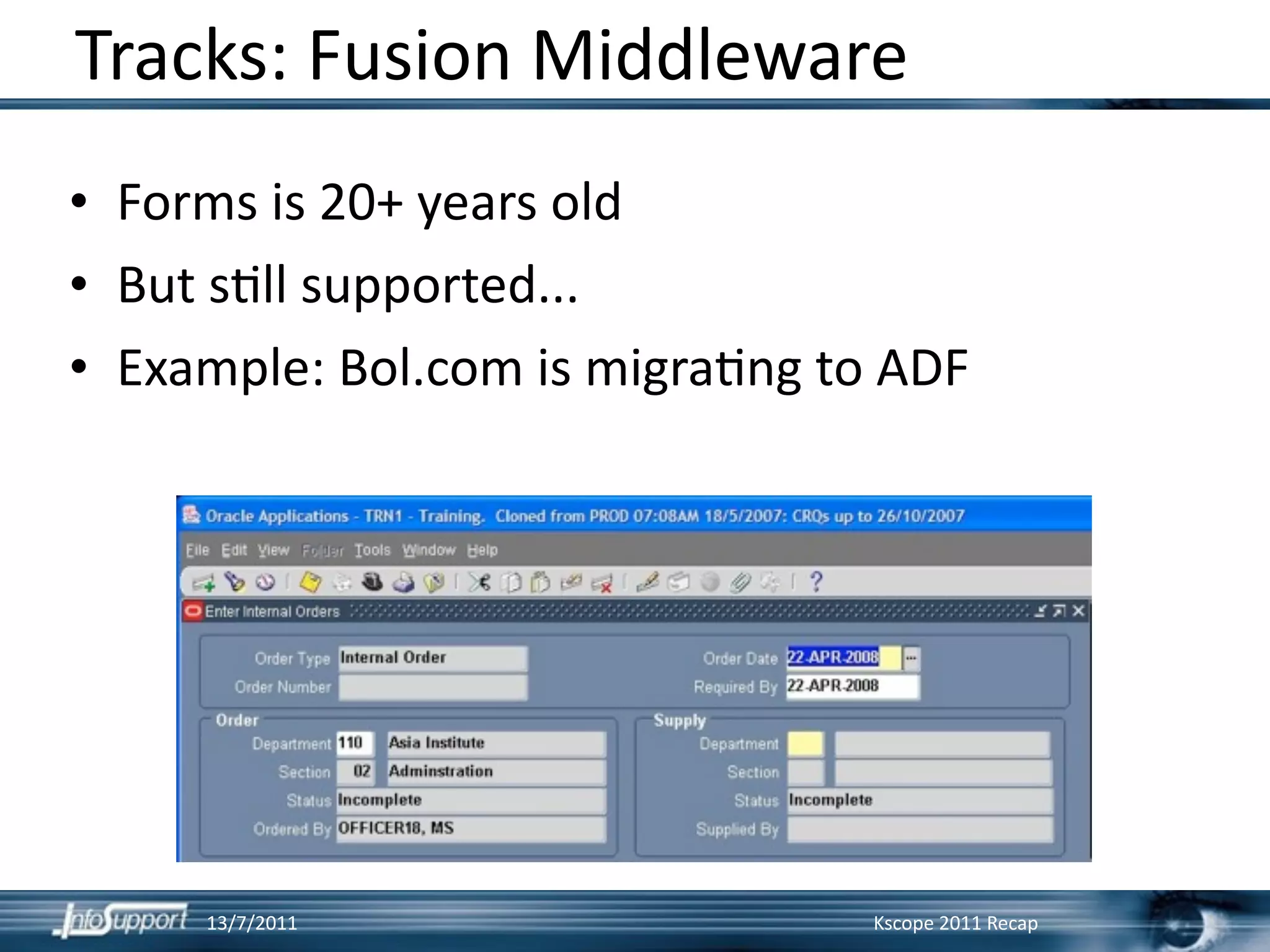 Tracks: Fusion Middleware
• Forms is 20+ years old
• But s]ll supported...
• Example: Bol.com is migra]ng to ADF




     13/7/2011                   Kscope 2011 Recap
 