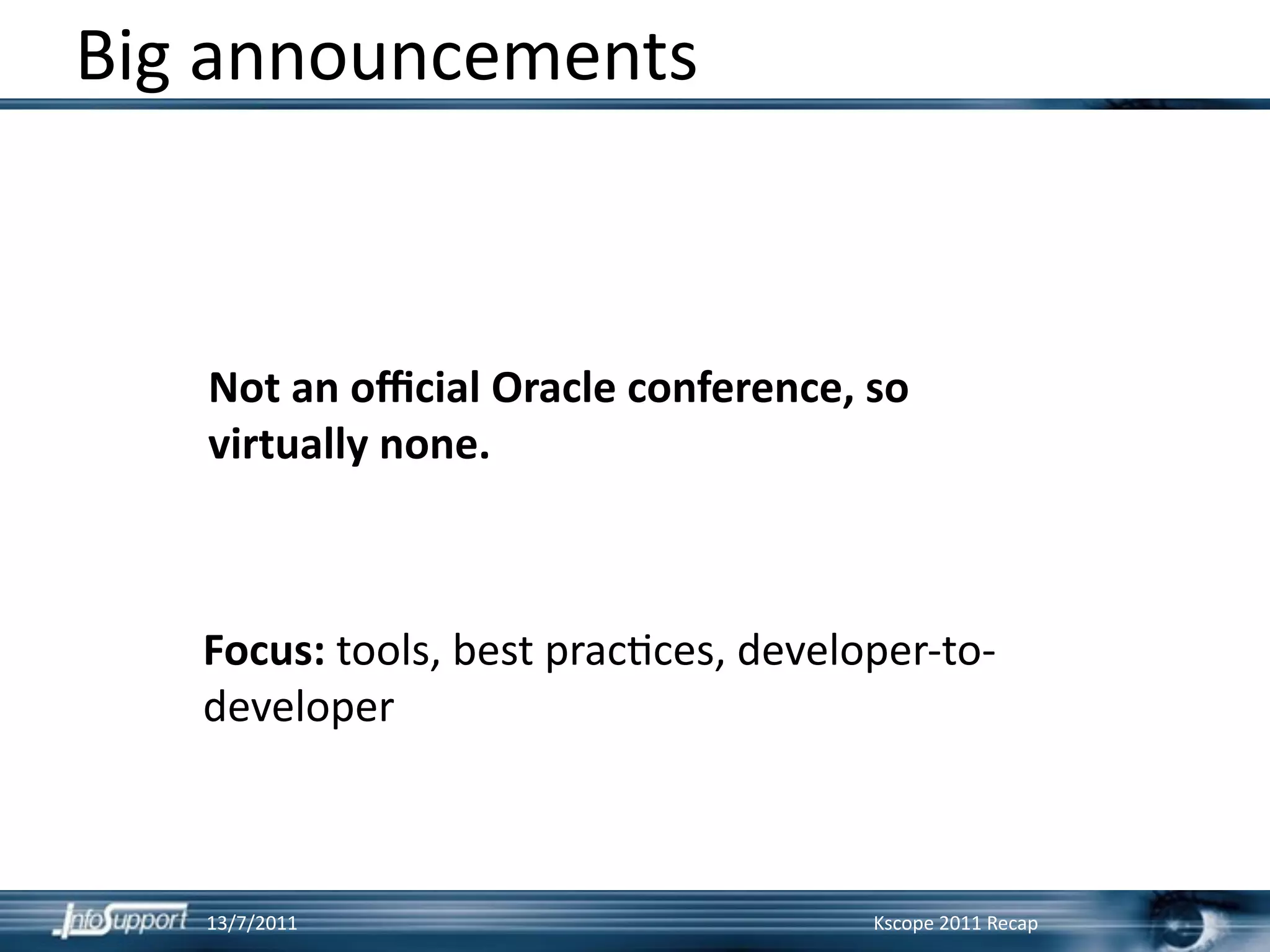 Big announcements



   Not an oﬃcial Oracle conference, so 
   virtually none.



   Focus: tools, best prac]ces, developer‐to‐
   developer



   13/7/2011                          Kscope 2011 Recap
 