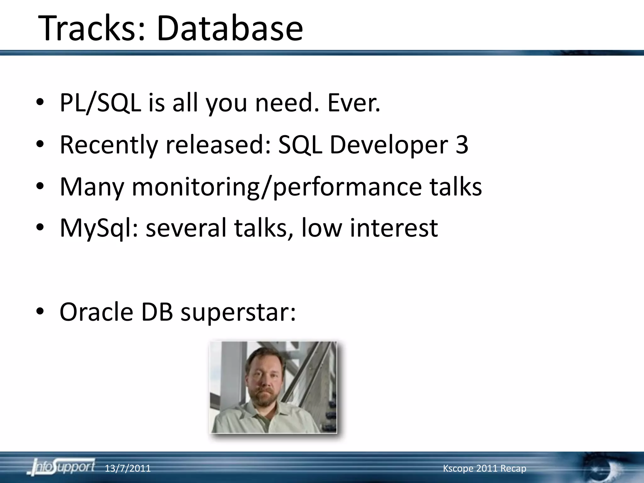 Tracks: Database
•   PL/SQL is all you need. Ever.
•   Recently released: SQL Developer 3
•   Many monitoring/performance talks
•   MySql: several talks, low interest

• Oracle DB superstar:




       13/7/2011                  Kscope 2011 Recap
 
