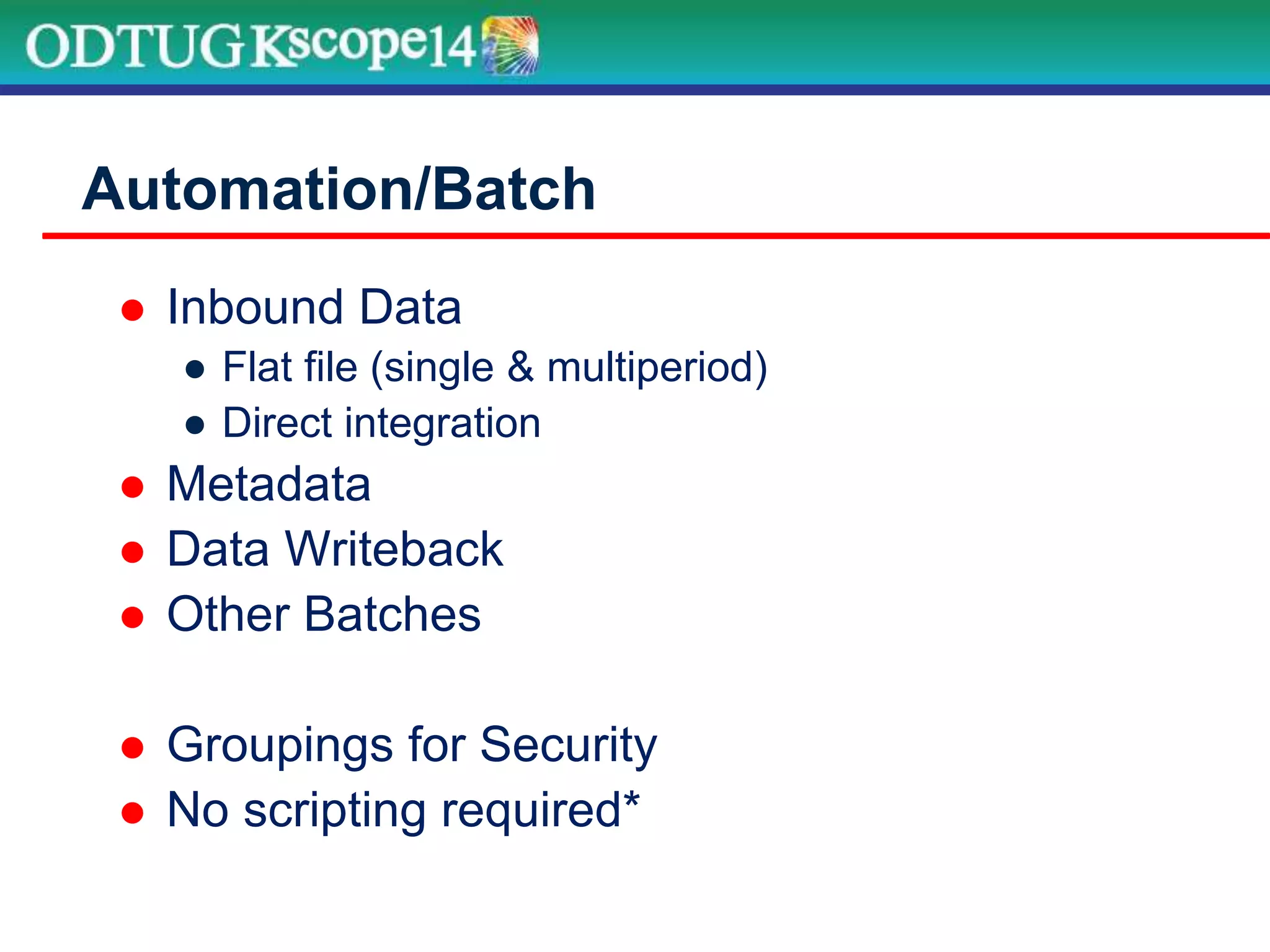  Inbound Data
● Flat file (single & multiperiod)
● Direct integration
 Metadata
 Data Writeback
 Other Batches
 Groupings for Security
 No scripting required*
Automation/Batch
 