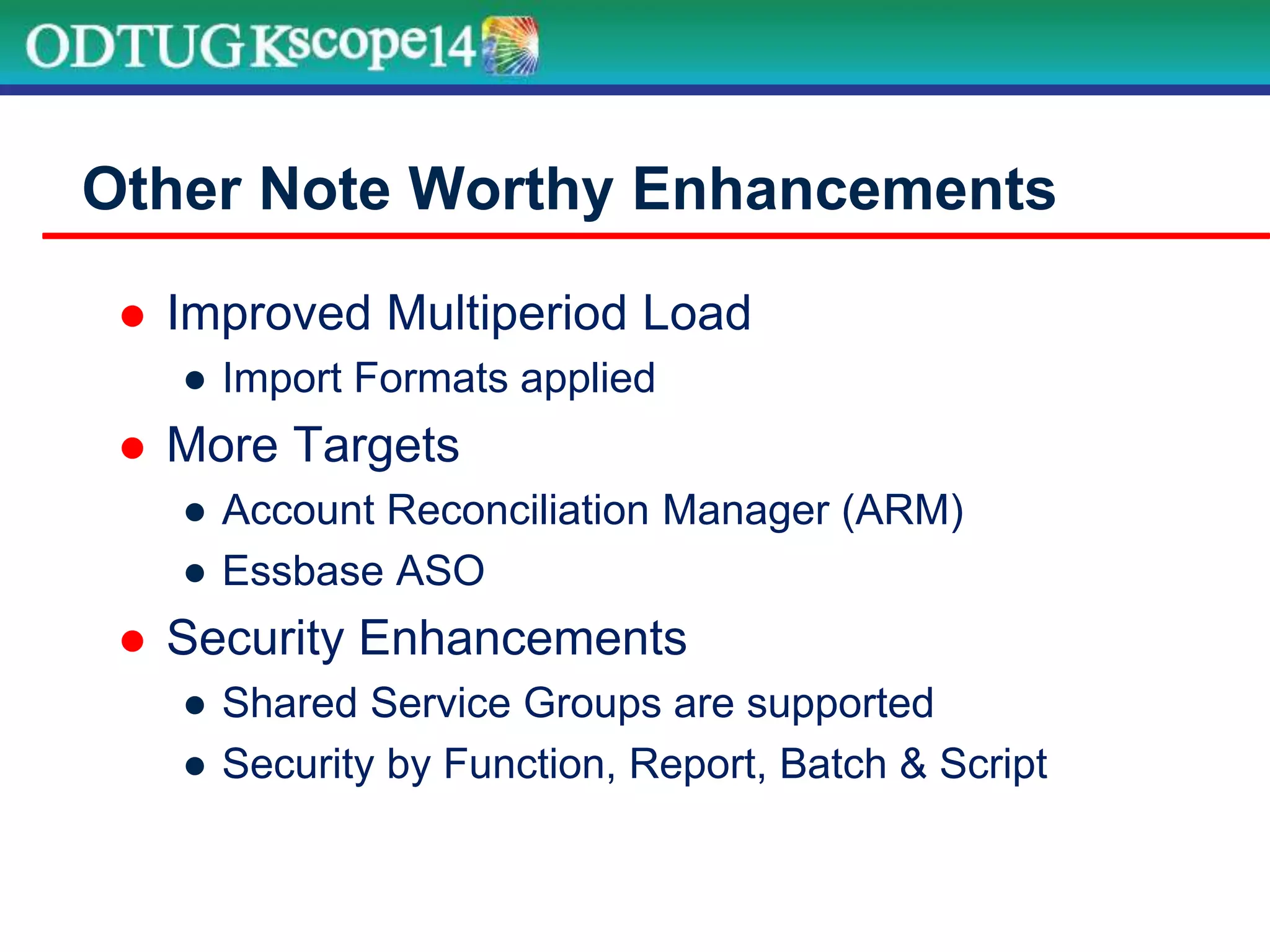  Improved Multiperiod Load
● Import Formats applied
 More Targets
● Account Reconciliation Manager (ARM)
● Essbase ASO
 Security Enhancements
● Shared Service Groups are supported
● Security by Function, Report, Batch & Script
Other Note Worthy Enhancements
 