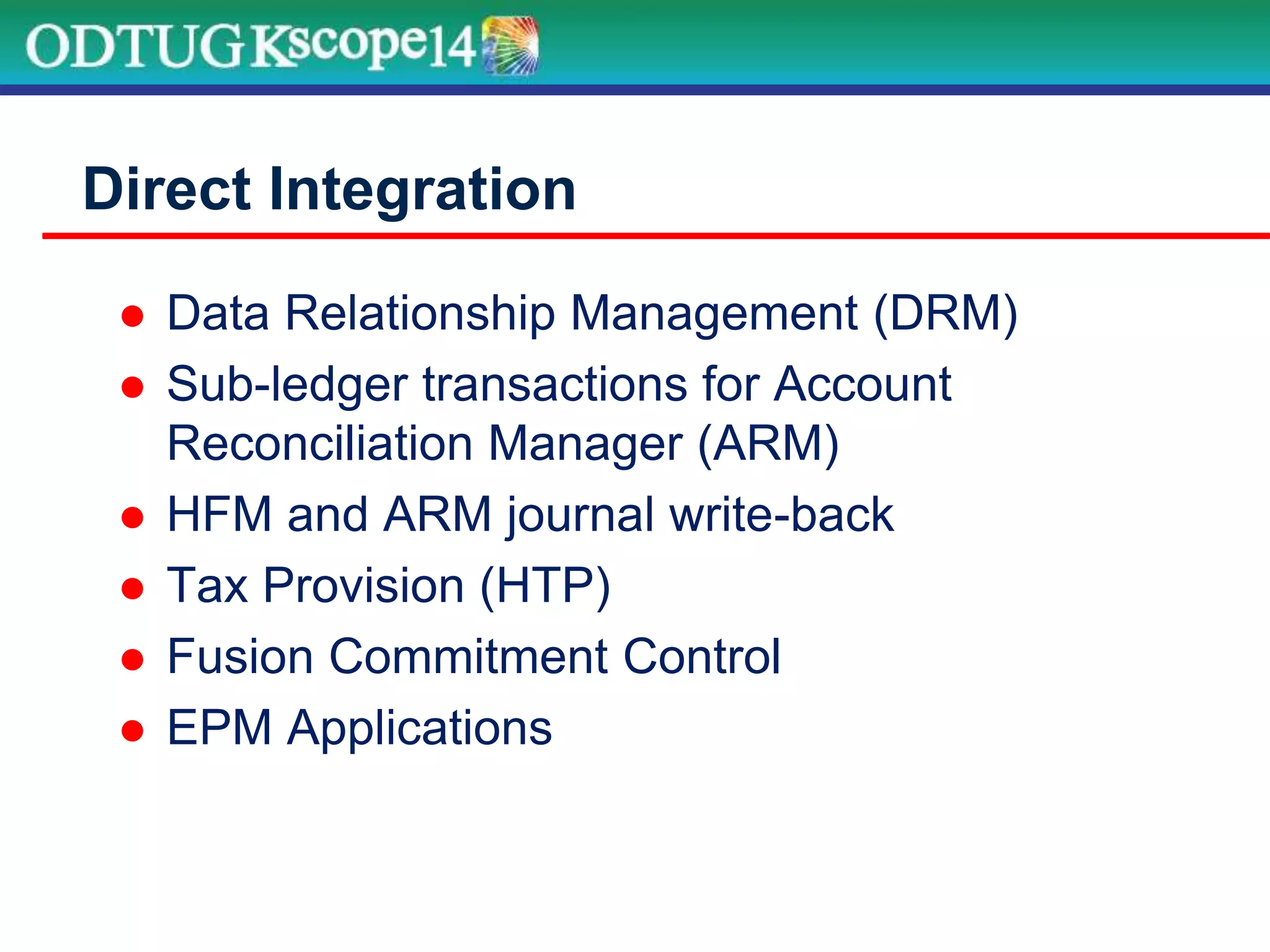  Data Relationship Management (DRM)
 Sub-ledger transactions for Account
Reconciliation Manager (ARM)
 HFM and ARM journal write-back
 Tax Provision (HTP)
 Fusion Commitment Control
 EPM Applications
Direct Integration
 