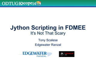 Jython Scripting in FDMEE
It's Not That Scary
Tony Scalese
Edgewater Ranzal
 