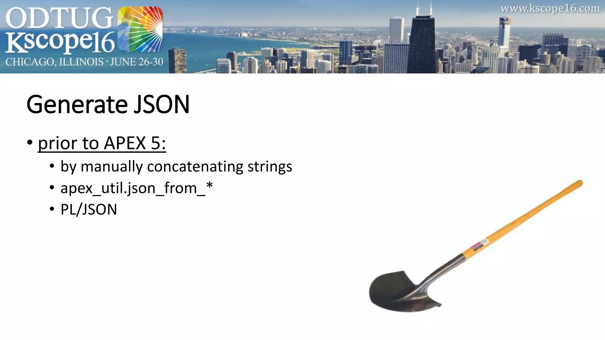 Generate JSON
• prior to APEX 5:
• by manually concatenating strings
• apex_util.json_from_*
• PL/JSON
 