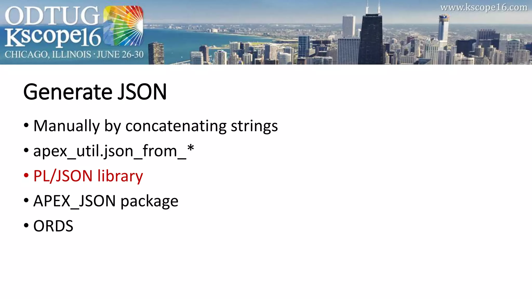 Generate JSON
• Manually by concatenating strings
• apex_util.json_from_*
• PL/JSON library
• APEX_JSON package
• ORDS
 