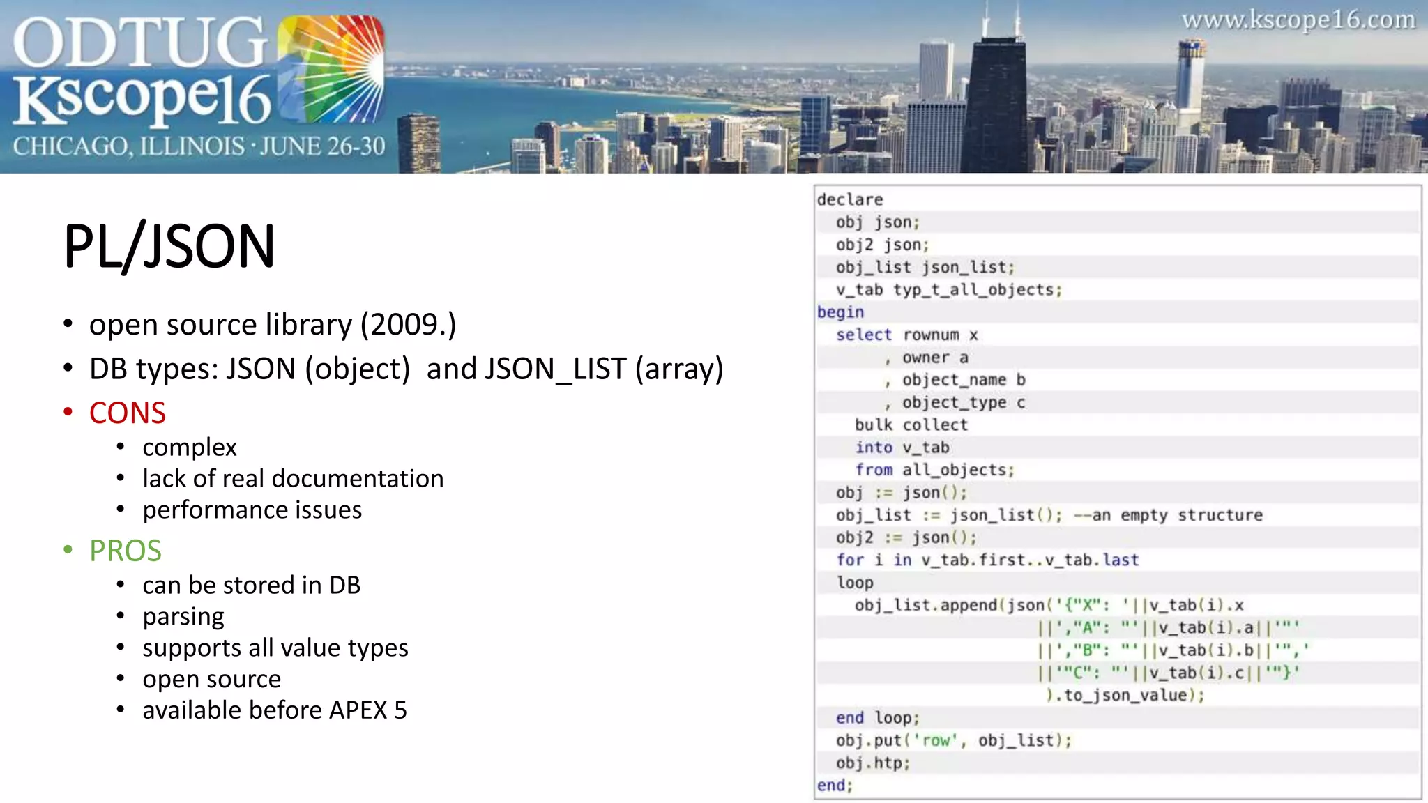 PL/JSON
• open source library (2009.)
• DB types: JSON (object) and JSON_LIST (array)
• CONS
• complex
• lack of real documentation
• performance issues
• PROS
• can be stored in DB
• parsing
• supports all value types
• open source
• available before APEX 5
 