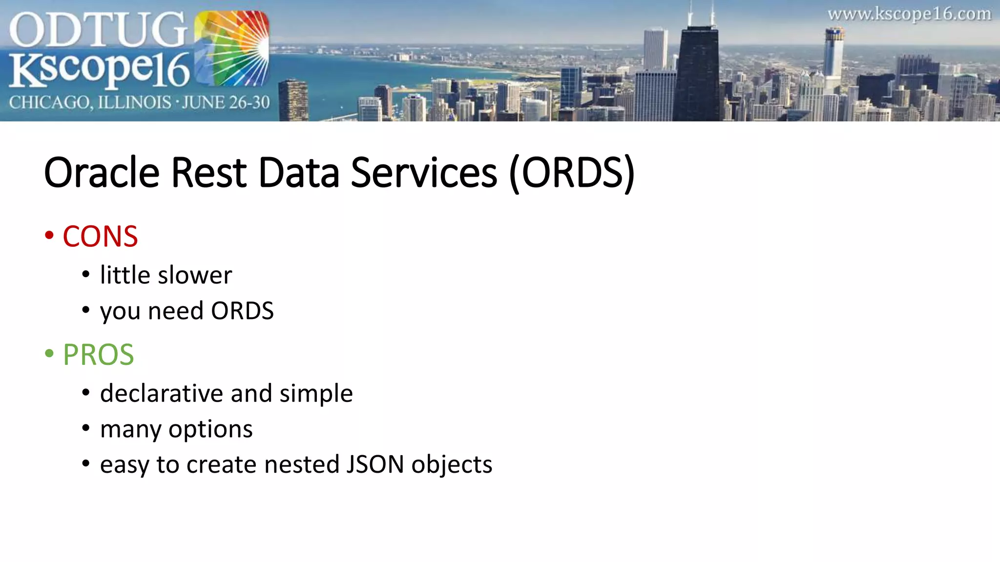 Oracle Rest Data Services (ORDS)
• CONS
• little slower
• you need ORDS
• PROS
• declarative and simple
• many options
• easy to create nested JSON objects
 