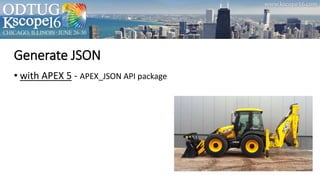 Generate JSON
• with APEX 5 - APEX_JSON API package
 