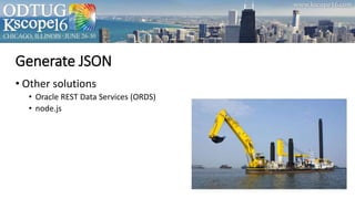 Generate JSON
• Other solutions
• Oracle REST Data Services (ORDS)
• node.js
 