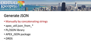 Generate JSON
• Manually by concatenating strings
• apex_util.json_from_*
• PL/JSON library
• APEX_JSON package
• ORDS
 