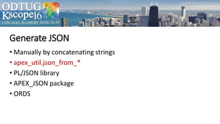 Generate JSON
• Manually by concatenating strings
• apex_util.json_from_*
• PL/JSON library
• APEX_JSON package
• ORDS
 