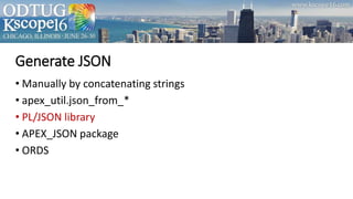 Generate JSON
• Manually by concatenating strings
• apex_util.json_from_*
• PL/JSON library
• APEX_JSON package
• ORDS
 