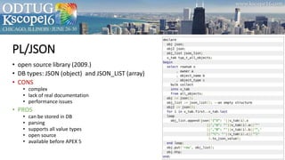 PL/JSON
• open source library (2009.)
• DB types: JSON (object) and JSON_LIST (array)
• CONS
• complex
• lack of real documentation
• performance issues
• PROS
• can be stored in DB
• parsing
• supports all value types
• open source
• available before APEX 5
 