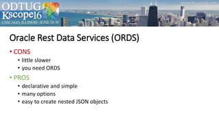 Oracle Rest Data Services (ORDS)
• CONS
• little slower
• you need ORDS
• PROS
• declarative and simple
• many options
• easy to create nested JSON objects
 