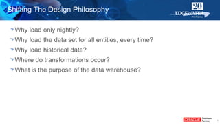9
Why load only nightly?
Why load the data set for all entities, every time?
Why load historical data?
Where do transformations occur?
What is the purpose of the data warehouse?
Shifting The Design Philosophy
 