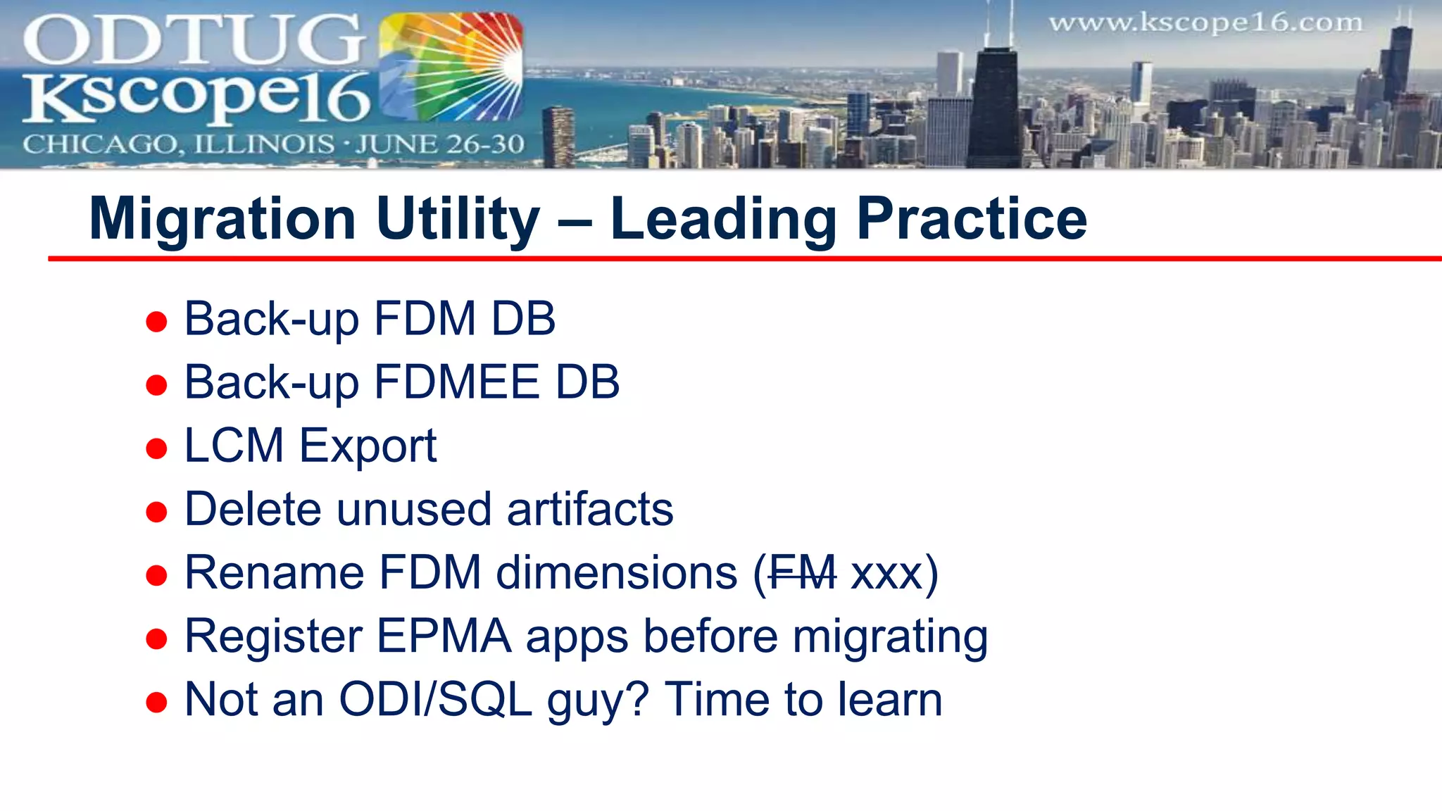  Back-up FDM DB
 Back-up FDMEE DB
 LCM Export
 Delete unused artifacts
 Rename FDM dimensions (FM xxx)
 Register EPMA apps before migrating
 Not an ODI/SQL guy? Time to learn
Migration Utility – Leading Practice
 