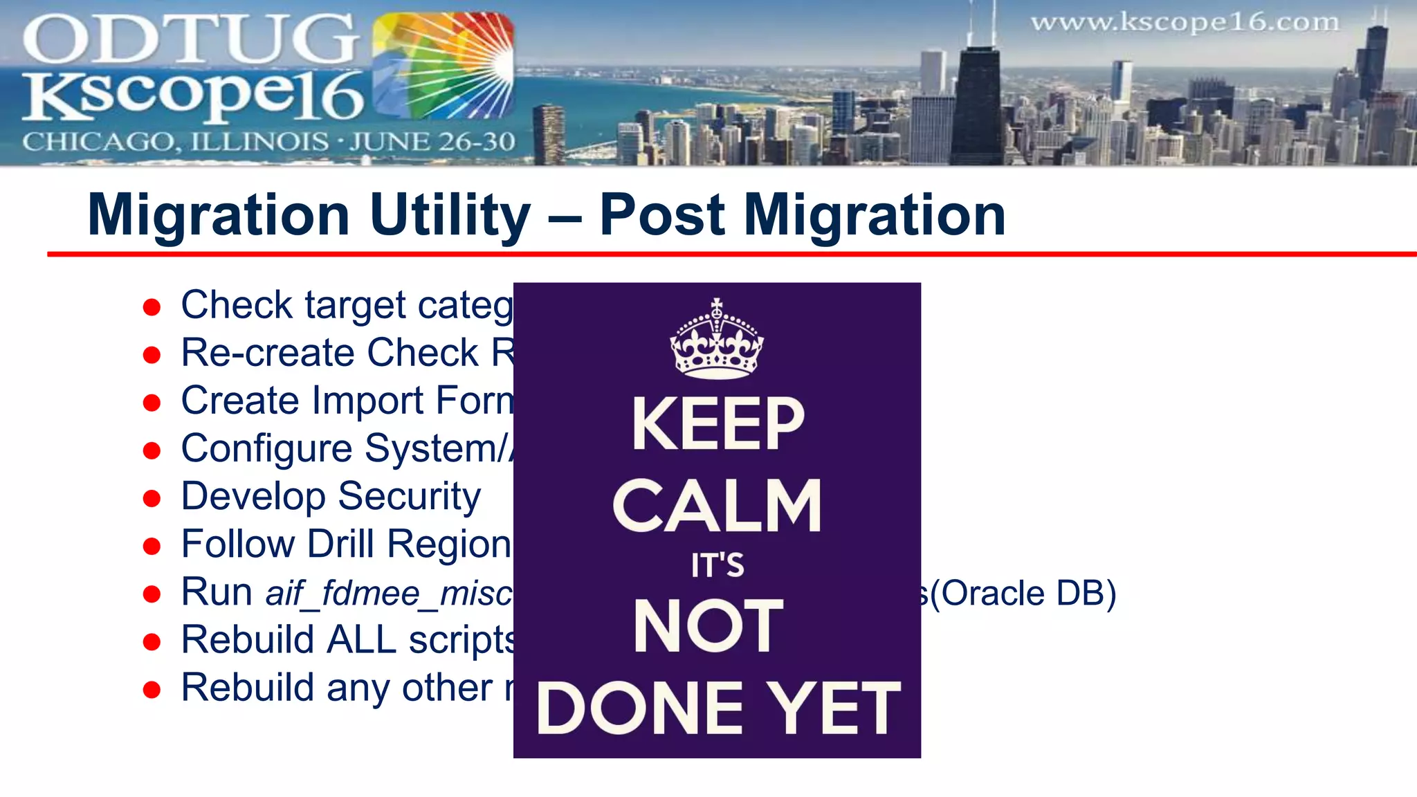  Check target category and period maps
 Re-create Check Rules
 Create Import Formats for MP files
 Configure System/Application Settings
 Develop Security
 Follow Drill Region post migration steps
 Run aif_fdmee_misc.sql  Fix CS in Mappings(Oracle DB)
 Rebuild ALL scripts 
 Rebuild any other not migrated artifact
Migration Utility – Post Migration
 