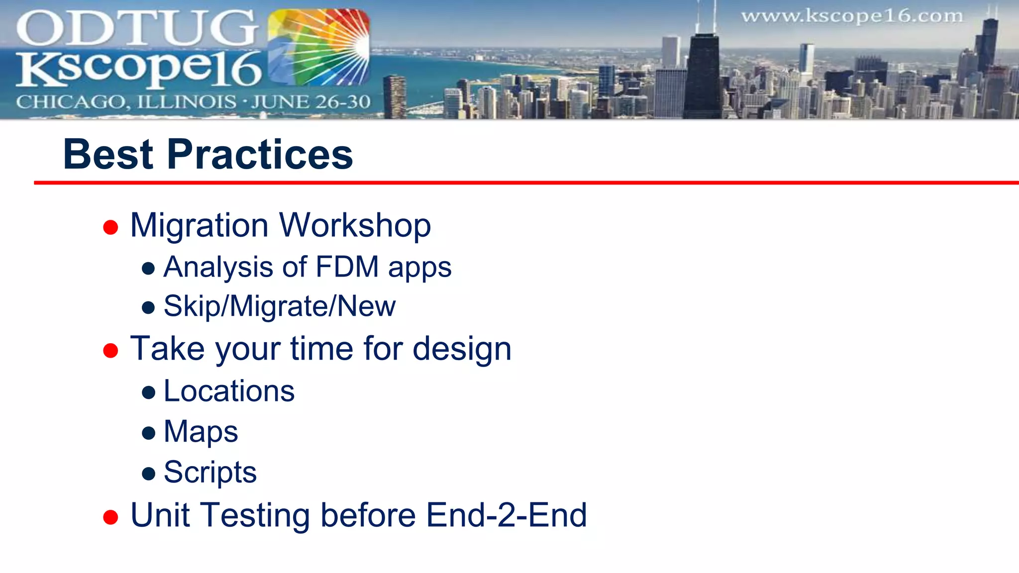  Migration Workshop
● Analysis of FDM apps
● Skip/Migrate/New
 Take your time for design
● Locations
● Maps
● Scripts
 Unit Testing before End-2-End
Best Practices
 