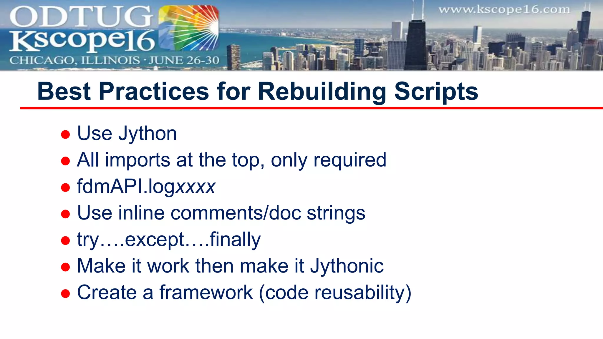  Use Jython
 All imports at the top, only required
 fdmAPI.logxxxx
 Use inline comments/doc strings
 try….except….finally
 Make it work then make it Jythonic
 Create a framework (code reusability)
Best Practices for Rebuilding Scripts
 