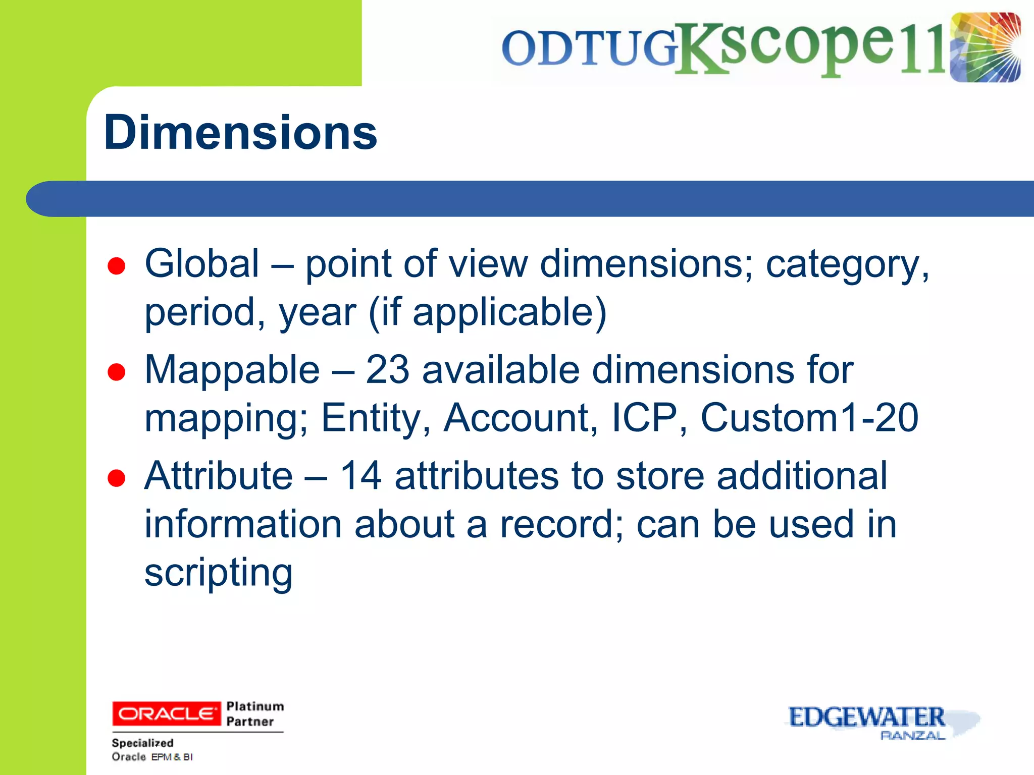 Dimensions

   Global – point of view dimensions; category,
    period, year (if applicable)
   Mappable – 23 available dimensions for
    mapping; Entity, Account, ICP, Custom1-20
   Attribute – 14 attributes to store additional
    information about a record; can be used in
    scripting
 