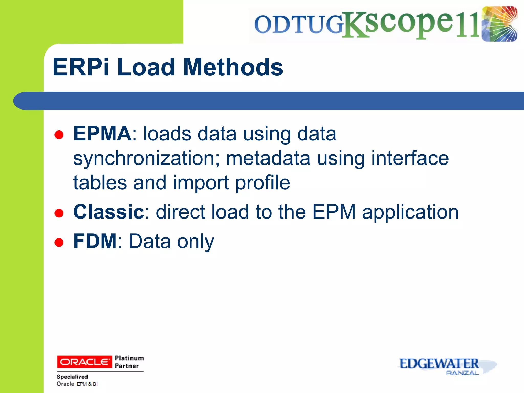 ERPi Load Methods

   EPMA: loads data using data
    synchronization; metadata using interface
    tables and import profile
   Classic: direct load to the EPM application
   FDM: Data only
 