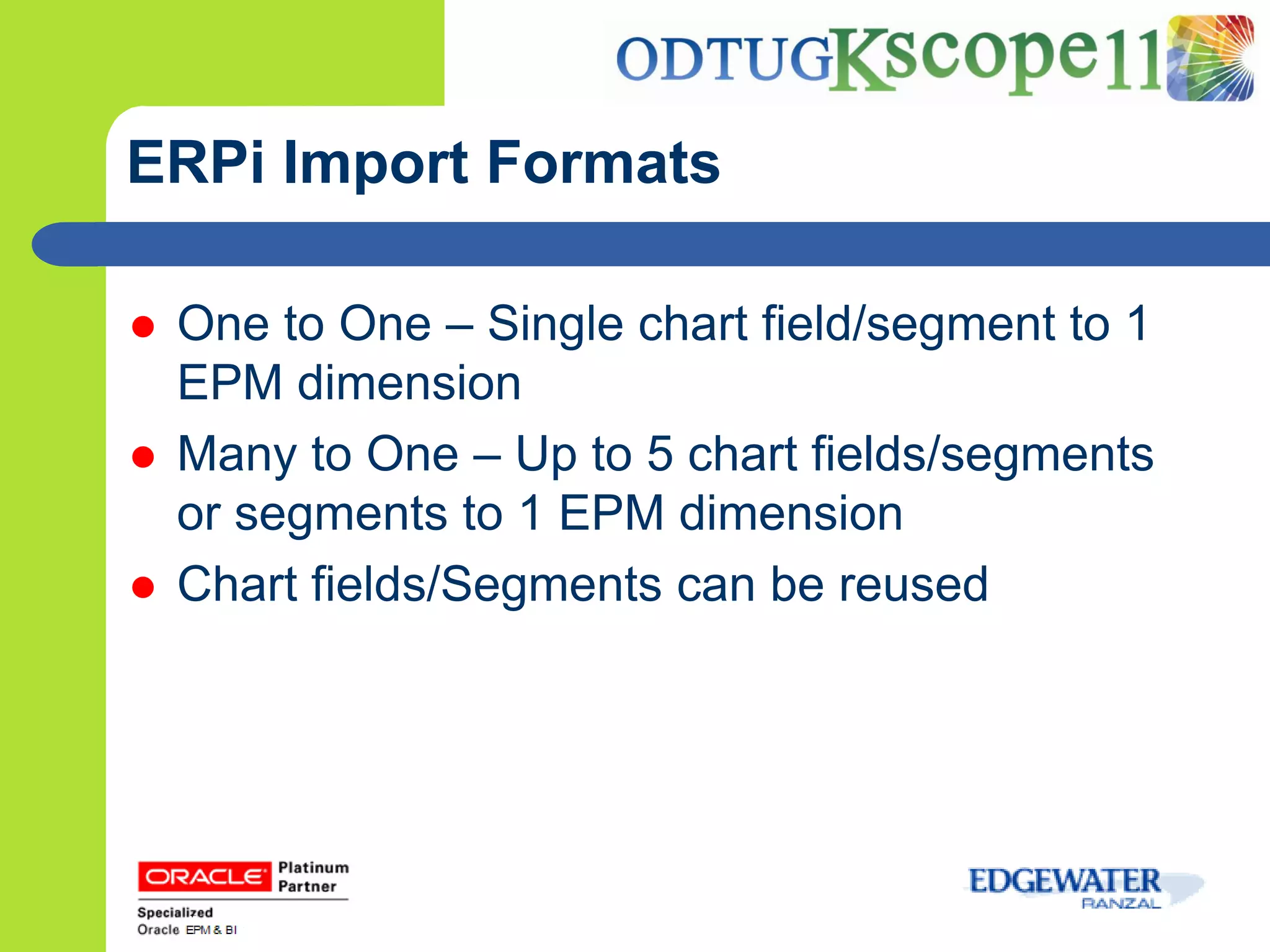 ERPi Import Formats

   One to One – Single chart field/segment to 1
    EPM dimension
   Many to One – Up to 5 chart fields/segments
    or segments to 1 EPM dimension
   Chart fields/Segments can be reused
 