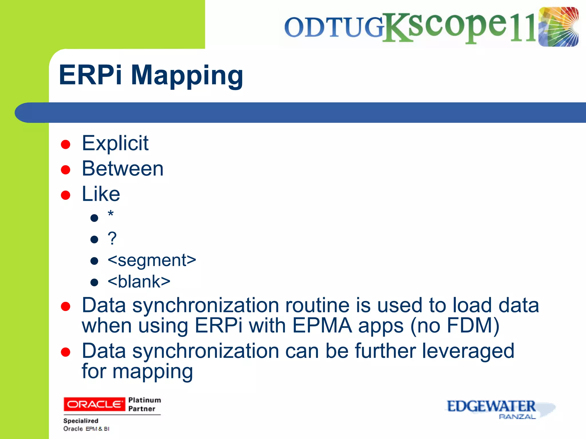ERPi Mapping

   Explicit
   Between
   Like
    ●   *
    ●   ?
    ●   <segment>
    ●   <blank>
   Data synchronization routine is used to load data
    when using ERPi with EPMA apps (no FDM)
   Data synchronization can be further leveraged
    for mapping
 