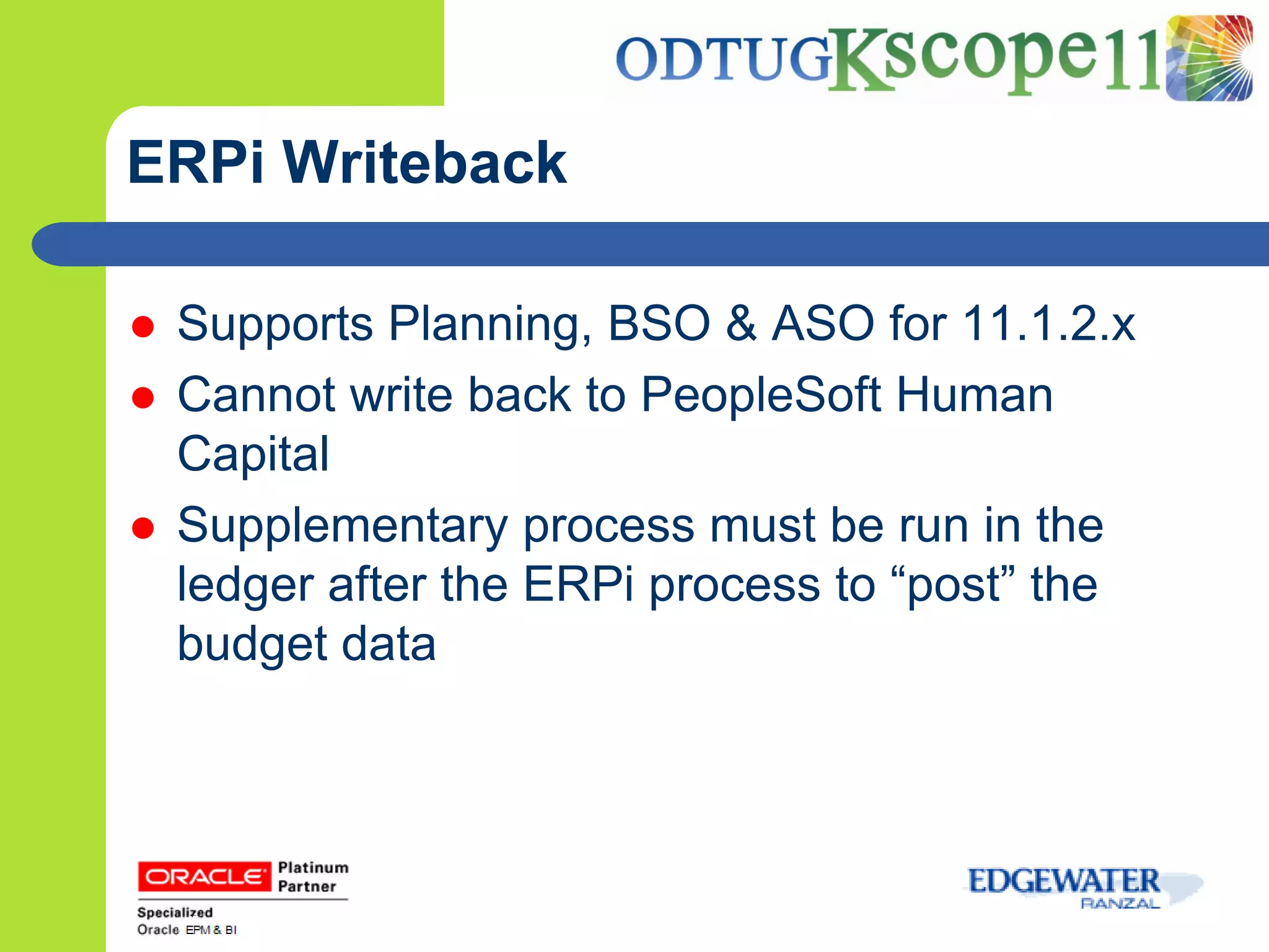 ERPi Writeback

   Supports Planning, BSO & ASO for 11.1.2.x
   Cannot write back to PeopleSoft Human
    Capital
   Supplementary process must be run in the
    ledger after the ERPi process to “post” the
    budget data
 