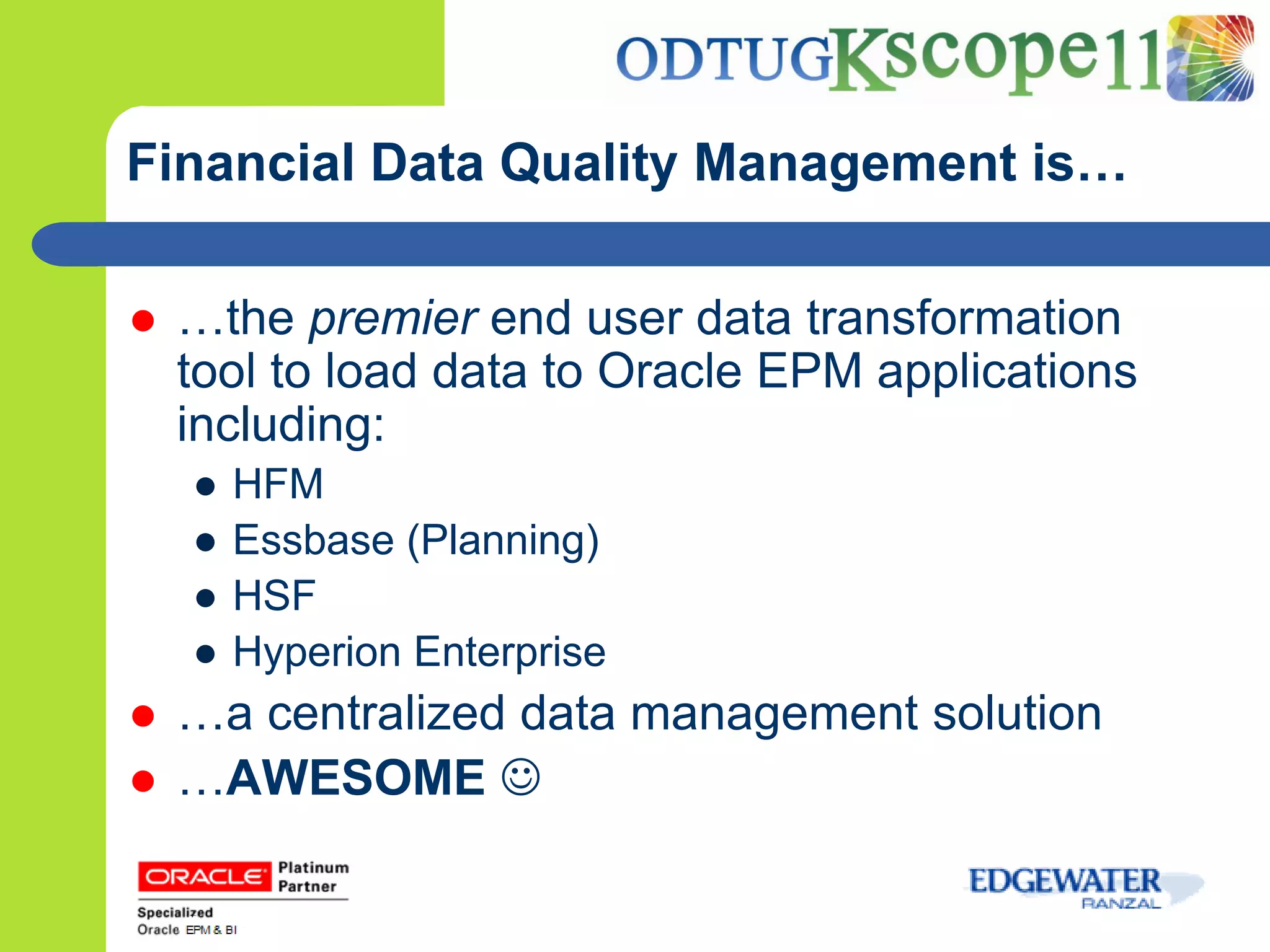 Financial Data Quality Management is…

   …the premier end user data transformation
    tool to load data to Oracle EPM applications
    including:
    ●   HFM
    ●   Essbase (Planning)
    ●   HSF
    ●   Hyperion Enterprise
   …a centralized data management solution
   …AWESOME 
 