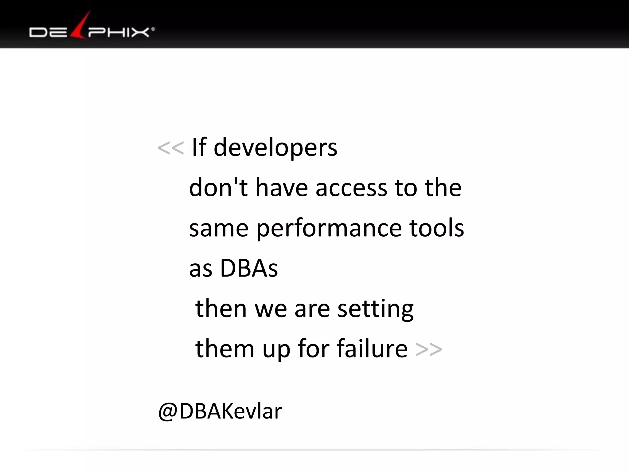 << If developers
don't have access to the
same performance tools
as DBAs
then we are setting
them up for failure >>
@DBAKevlar
 