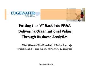 Putting the “A” Back into FP&A
Delivering Organizational Value
Through Business Analytics
Mike Killeen – Vice President of Technology
Chris Churchill – Vice President Planning & Analytics
Date: June 24, 2014
 