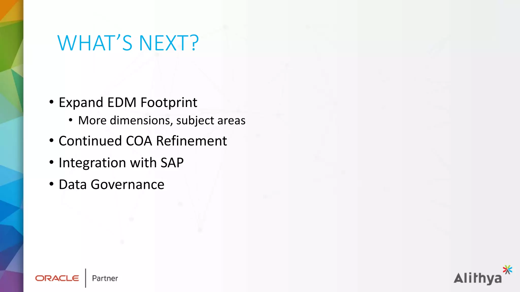 WHAT’S NEXT?
• Expand EDM Footprint
• More dimensions, subject areas
• Continued COA Refinement
• Integration with SAP
• Data Governance
 