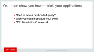 Copyright © 2014 Oracle and/or its affiliates. All rights reserved. |
Or…I can show you how to ‘trick’ your applications
 Need to tune a hard-coded query?
 Wish you could substitute your own?
 SQL Translation Framework
 
