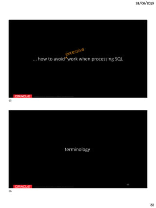 24/06/2019
33
Copyright © 2018, Oracle and/or its affiliates. All rights reserved.
... how to avoid work when processing SQL
Copyright © 2018, Oracle and/or its affiliates. All rights reserved.
terminology
66
65
66
 