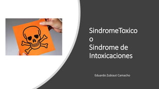 SindromeToxico
o
Sindrome de
Intoxicaciones
Eduardo Zubiaut Camacho
 