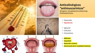 Anticolinérgicos
“antimuscarínicos”
Atropina, Escopolamina (Hioscina),
Antihistamínicos
• Taquicardia
• Hipertermia
• Agitación
• Confusión
• Convulsiones
• Midriasis
• Sequedad
• Retención urinaria
• Disminución de la motilidad intestinal
 