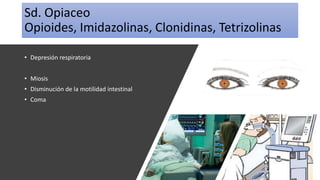 Sd. Opiaceo
Opioides, Imidazolinas, Clonidinas, Tetrizolinas
• Depresión respiratoria
• Miosis
• Disminución de la motilidad intestinal
• Coma
 