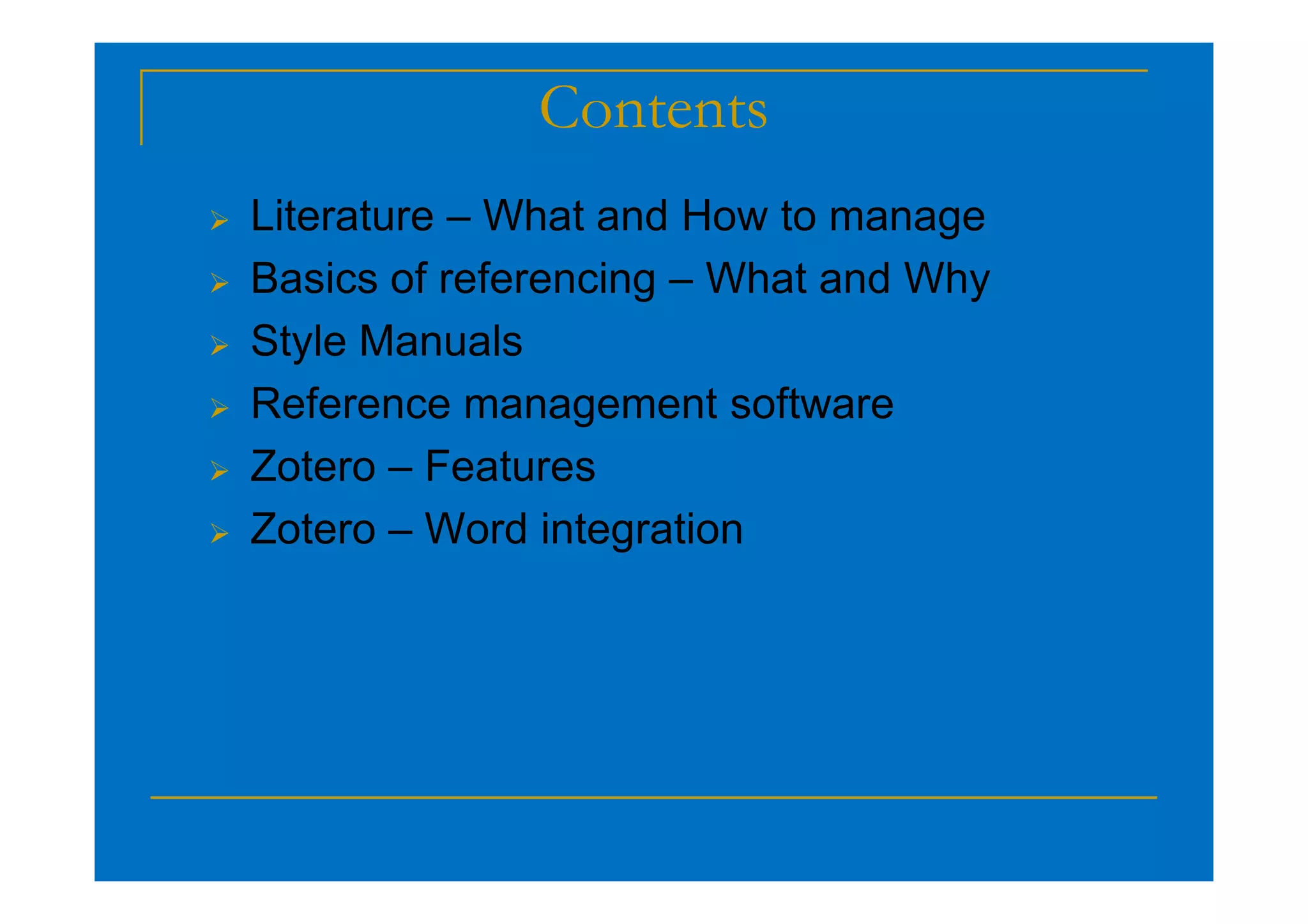 Contents
 Literature – What and How to manage
 Basics of referencing – What and Why
 Style Manuals
 Reference management software
 Zotero – Features
 Zotero – Features
 Zotero – Word integration
 