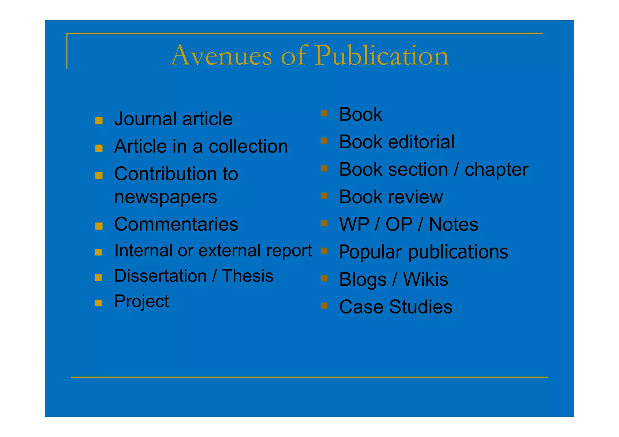 Avenues of Publication
 Journal article
 Article in a collection
 Contribution to
newspapers
Commentaries
 Book
 Book editorial
 Book section / chapter
 Book review
 WP / OP / Notes
 Commentaries
 Internal or external report
 Dissertation / Thesis
 Project
 WP / OP / Notes
 Popular publications
 Blogs / Wikis
 Case Studies
 