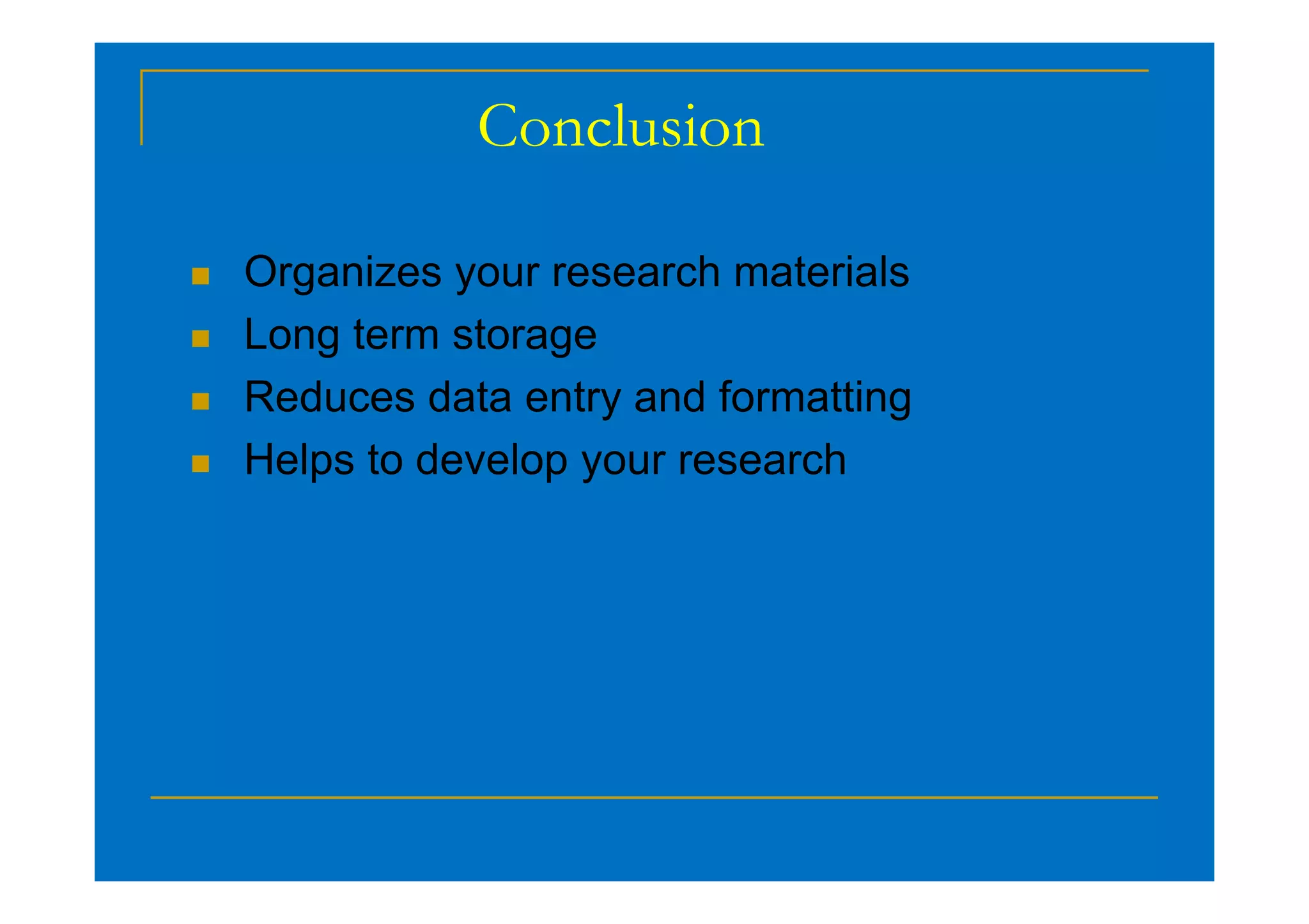 Conclusion
 Organizes your research materials
 Long term storage
 Reduces data entry and formatting
 Helps to develop your research
 Helps to develop your research
 