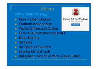 Zotero
 Free – Open Source
 Platform independent
 Works Offline and Online
 Over 10127 referencing styles
www.zotero.org
 Over 10127 referencing styles
 Data Sharing
 26 fields
 34 Types of Sources
 Linking full text / pdf
 Integration with MS-Office / Open Office
 