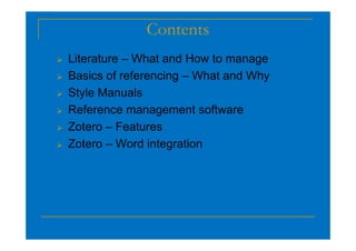 Contents
 Literature – What and How to manage
 Basics of referencing – What and Why
 Style Manuals
 Reference management software
 Zotero – Features
 Zotero – Features
 Zotero – Word integration
 