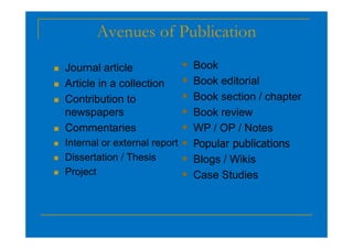 Avenues of Publication
 Journal article
 Article in a collection
 Contribution to
newspapers
Commentaries
 Book
 Book editorial
 Book section / chapter
 Book review
 WP / OP / Notes
 Commentaries
 Internal or external report
 Dissertation / Thesis
 Project
 WP / OP / Notes
 Popular publications
 Blogs / Wikis
 Case Studies
 