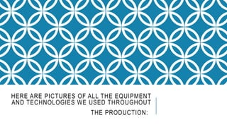 HERE ARE PICTURES OF ALL THE EQUIPMENT
AND TECHNOLOGIES WE USED THROUGHOUT
THE PRODUCTION:
 