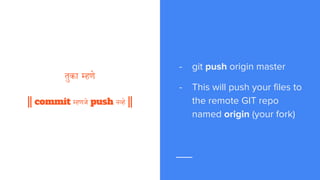 तुका म्हणे
|| commit म्हणजे push नव्हे ||
- git push origin master
- This will push your files to
the remote GIT repo
named origin (your fork)
 